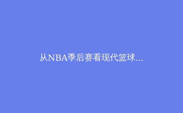 从NBA季后赛看现代篮球的战术演进：数据革命与位置模糊化 - 2