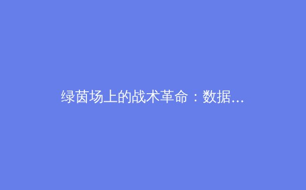 绿茵场上的战术革命：数据与人工智能如何重塑现代足球 - 2