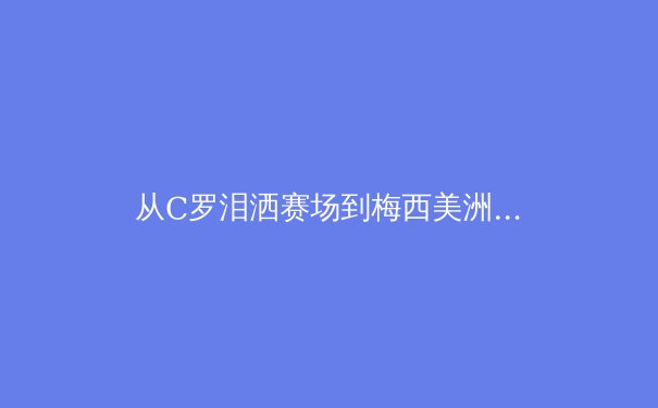 从C罗泪洒赛场到梅西美洲杯救赎：顶级运动员的心理韧性如何炼成？ - 2